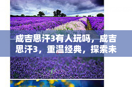 成吉思汗3有人玩吗，成吉思汗3，重温经典，探索未知