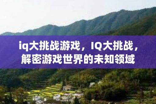 iq大挑战游戏,IQ大挑战,解密游戏世界的未知领域 iq大挑战游戏,IQ大挑战,解密游戏世界的未知领域