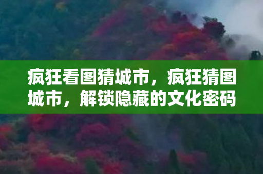 疯狂看图猜城市,疯狂猜图城市,解锁隐藏的文化密码 疯狂看图猜城市,疯狂猜图城市,解锁隐藏的文化密码