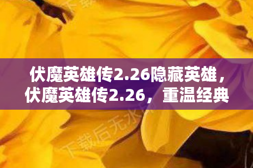 伏魔英雄传2.26隐藏英雄,伏魔英雄传2.26,重温经典,再续传奇 伏魔英雄传2.26隐藏英雄,伏魔英雄传2.26,重温经典,再续传奇