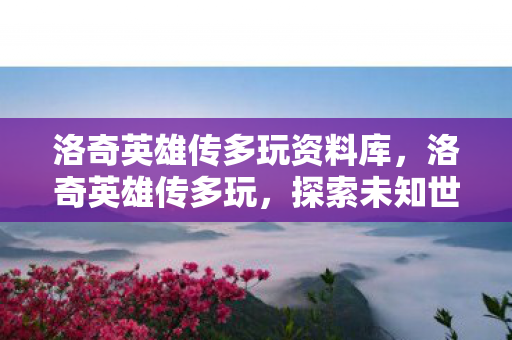 洛奇英雄传多玩资料库,洛奇英雄传多玩,探索未知世界的奇幻冒险 洛奇英雄传多玩资料库,洛奇英雄传多玩,探索未知世界的奇幻冒险