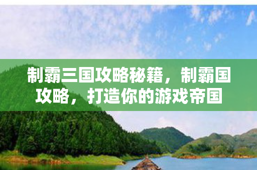 制霸三国攻略秘籍,制霸国攻略,打造你的游戏帝国 制霸三国攻略秘籍,制霸国攻略,打造你的游戏帝国