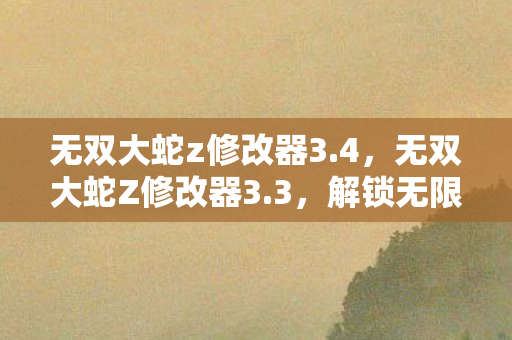 无双大蛇z修改器3.4,无双大蛇Z修改器3.3,解锁无限可能的战斗体验 无双大蛇z修改器3.4,无双大蛇Z修改器3.3,解锁无限可能的战斗体验