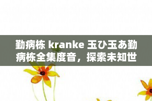 勤病栋 kranke 玉ひ玉あ勤病栋全集度音，探索未知世界的奇幻之旅