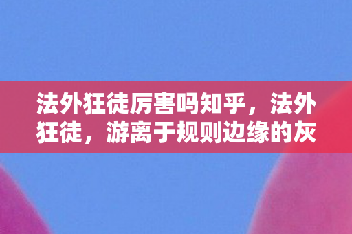 法外狂徒厉害吗知乎,法外狂徒,游离于规则边缘的灰色挑战 法外狂徒厉害吗知乎,法外狂徒,游离于规则边缘的灰色挑战