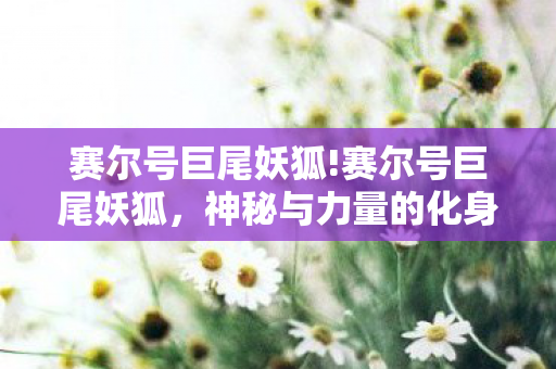 赛尔号巨尾妖狐!赛尔号巨尾妖狐,神秘与力量的化身 赛尔号巨尾妖狐!赛尔号巨尾妖狐,神秘与力量的化身