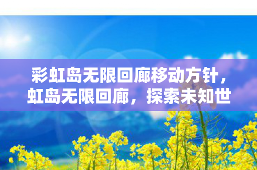 彩虹岛无限回廊移动方针,虹岛无限回廊,探索未知世界的奇幻之旅 彩虹岛无限回廊移动方针,虹岛无限回廊,探索未知世界的奇幻之旅