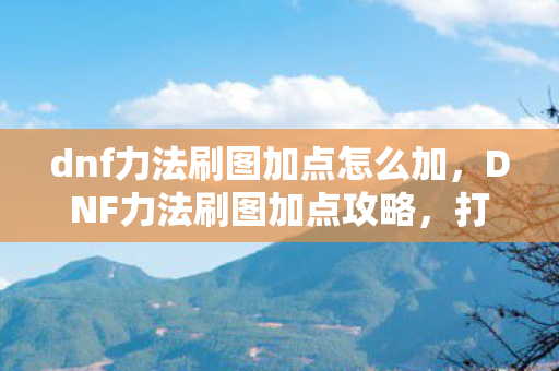 dnf力法刷图加点怎么加,DNF力法刷图加点攻略,打造高效战斗体验 dnf力法刷图加点怎么加,DNF力法刷图加点攻略,打造高效战斗体验