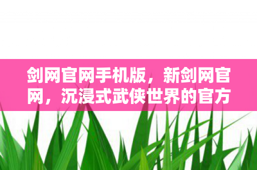 剑网官网手机版,新剑网官网,沉浸式武侠世界的官方门户 剑网官网手机版,新剑网官网,沉浸式武侠世界的官方门户