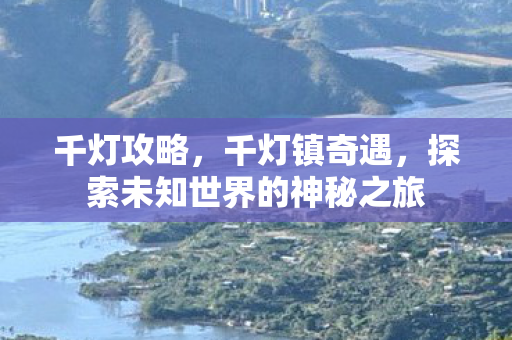 千灯攻略,千灯镇奇遇,探索未知世界的神秘之旅 千灯攻略,千灯镇奇遇,探索未知世界的神秘之旅
