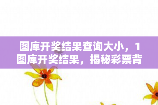 图库开奖结果查询大小,1图库开奖结果,揭秘彩票背后的数字奥秘 图库开奖结果查询大小,1图库开奖结果,揭秘彩票背后的数字奥秘