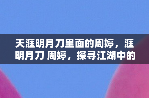 天涯明月刀里面的周婷,涯明月刀 周婷,探寻江湖中的侠骨柔情 天涯明月刀里面的周婷,涯明月刀 周婷,探寻江湖中的侠骨柔情