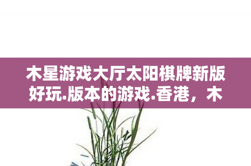 木星游戏大厅太阳棋牌新版好玩.版本的游戏.香港,木星游戏,探索未知星域的奇幻之旅 木星游戏大厅太阳棋牌新版好玩.版本的游戏.香港,木星游戏,探索未知星域的奇幻之旅