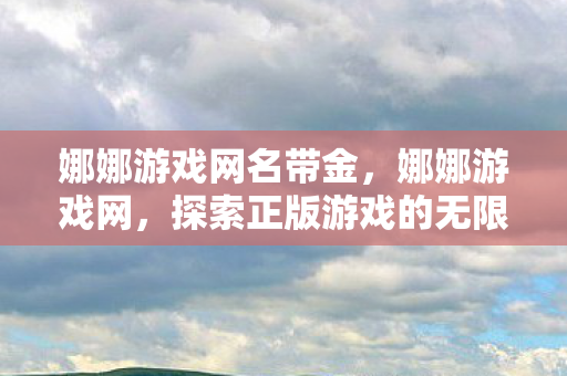 娜娜游戏网名带金，娜娜游戏网，探索正版游戏的无限可能