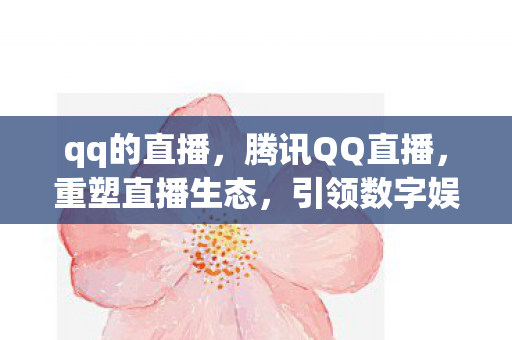 qq的直播,腾讯QQ直播,重塑直播生态,引领数字娱乐新风尚 qq的直播,腾讯QQ直播,重塑直播生态,引领数字娱乐新风尚
