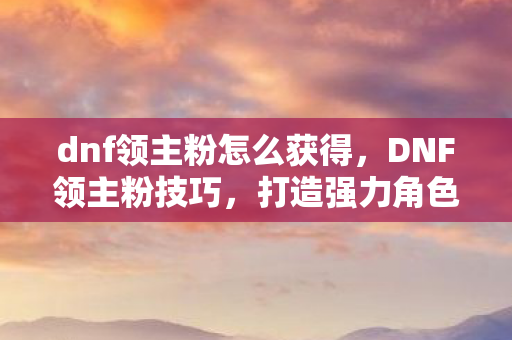 dnf领主粉怎么获得，DNF领主粉技巧，打造强力角色的秘密武器