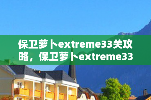保卫萝卜extreme33关攻略，保卫萝卜extreme33，解锁新挑战，打造极致防御策略