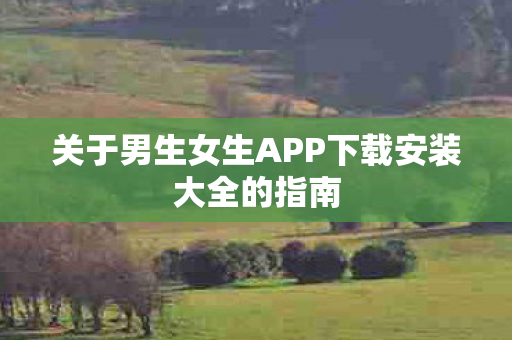 关于男生女生APP下载安装大全的指南 关于男生女生APP下载安装大全的指南