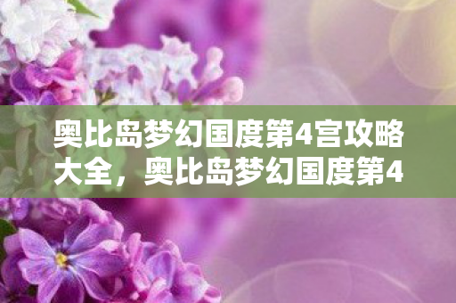 奥比岛梦幻国度第4宫攻略大全，奥比岛梦幻国度第4宫攻略