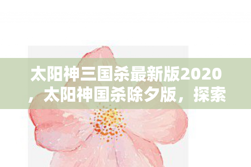 太阳神三国杀最新版2020，太阳神国杀除夕版，探索全新游戏世界的奇妙之旅