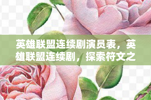 英雄联盟连续剧演员表，英雄联盟连续剧，探索符文之地的奇幻旅程