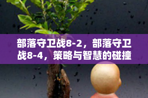 部落守卫战8-2，部落守卫战8-4，策略与智慧的碰撞