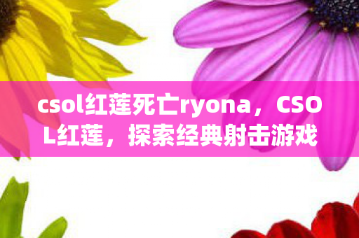 csol红莲死亡ryona，CSOL红莲，探索经典射击游戏的深度魅力
