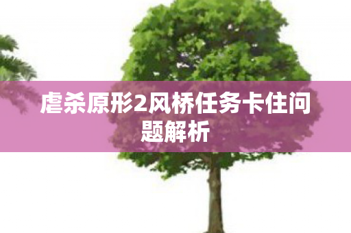 虐杀原形2风桥任务卡住问题解析 虐杀原形2风桥任务卡住问题解析