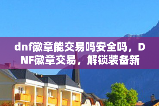 dnf徽章能交易吗安全吗,DNF徽章交易,解锁装备新可能 dnf徽章能交易吗安全吗,DNF徽章交易,解锁装备新可能