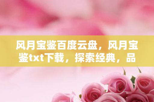 风月宝鉴百度云盘,风月宝鉴txt下载,探索经典,品味文学之美 风月宝鉴百度云盘,风月宝鉴txt下载,探索经典,品味文学之美