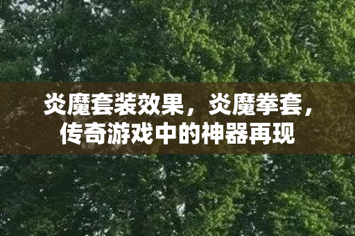 炎魔套装效果,炎魔拳套,传奇游戏中的神器再现 炎魔套装效果,炎魔拳套,传奇游戏中的神器再现
