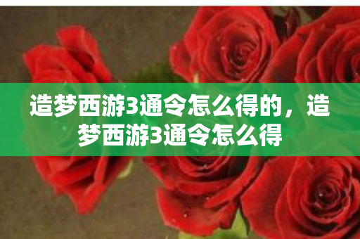 造梦西游3通令怎么得的，造梦西游3通令怎么得