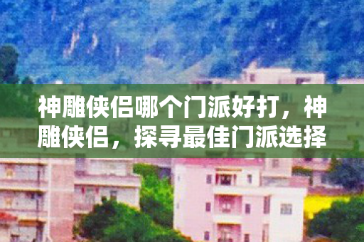 神雕侠侣哪个门派好打,神雕侠侣,探寻最佳门派选择 神雕侠侣哪个门派好打,神雕侠侣,探寻最佳门派选择