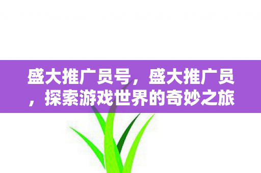 盛大推广员号,盛大推广员,探索游戏世界的奇妙之旅 盛大推广员号,盛大推广员,探索游戏世界的奇妙之旅