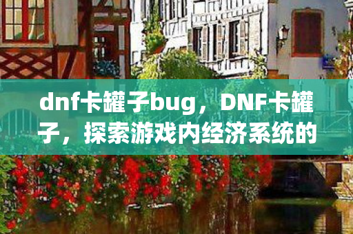 dnf卡罐子bug,DNF卡罐子,探索游戏内经济系统的奥秘 dnf卡罐子bug,DNF卡罐子,探索游戏内经济系统的奥秘