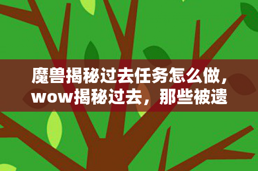 魔兽揭秘过去任务怎么做,wow揭秘过去,那些被遗忘的经典游戏版本 魔兽揭秘过去任务怎么做,wow揭秘过去,那些被遗忘的经典游戏版本