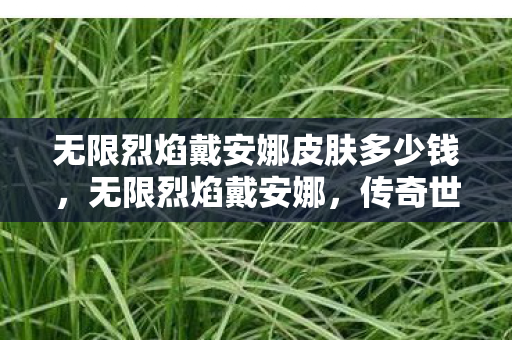 无限烈焰戴安娜皮肤多少钱，无限烈焰戴安娜，传奇世界的烈焰女神