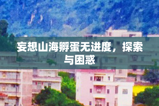 妄想山海孵蛋无进度,探索与困惑 妄想山海孵蛋无进度,探索与困惑