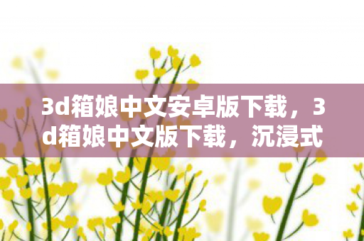 3d箱娘中文安卓版下载,3d箱娘中文版下载,沉浸式体验与无限创意的完美结合 3d箱娘中文安卓版下载,3d箱娘中文版下载,沉浸式体验与无限创意的完美结合