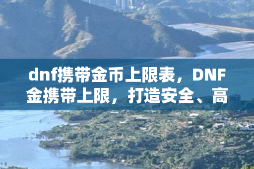 dnf携带金币上限表,DNF金携带上限,打造安全、高效的金币交易环境 dnf携带金币上限表,DNF金携带上限,打造安全、高效的金币交易环境