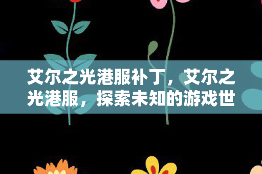 艾尔之光港服补丁,艾尔之光港服,探索未知的游戏世界,尽享独特魅力 艾尔之光港服补丁,艾尔之光港服,探索未知的游戏世界,尽享独特魅力