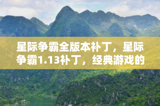 星际争霸全版本补丁,星际争霸1.13补丁,经典游戏的重生与革新 星际争霸全版本补丁,星际争霸1.13补丁,经典游戏的重生与革新