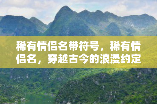 稀有情侣名带符号,稀有情侣名,穿越古今的浪漫约定 稀有情侣名带符号,稀有情侣名,穿越古今的浪漫约定
