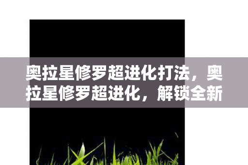 奥拉星修罗超进化打法,奥拉星修罗超进化,解锁全新战斗形态 奥拉星修罗超进化打法,奥拉星修罗超进化,解锁全新战斗形态