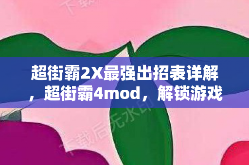 超街霸2X最强出招表详解,超街霸4mod,解锁游戏新世界的无限可能 超街霸2X最强出招表详解,超街霸4mod,解锁游戏新世界的无限可能