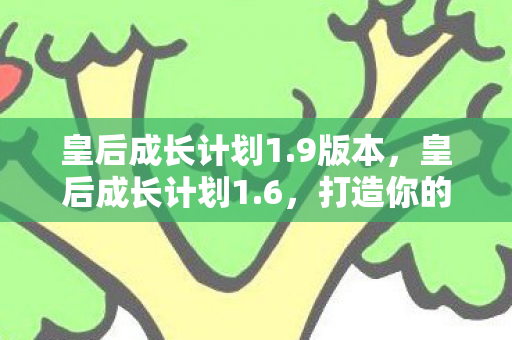 皇后成长计划1.9版本，皇后成长计划1.6，打造你的专属宫廷人生