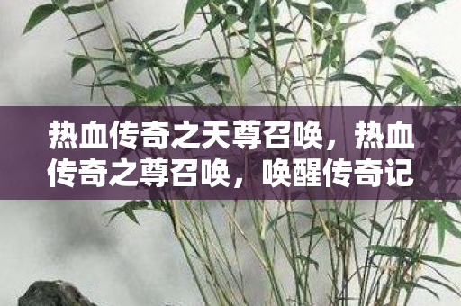 热血传奇之天尊召唤,热血传奇之尊召唤,唤醒传奇记忆的召唤之旅 热血传奇之天尊召唤,热血传奇之尊召唤,唤醒传奇记忆的召唤之旅
