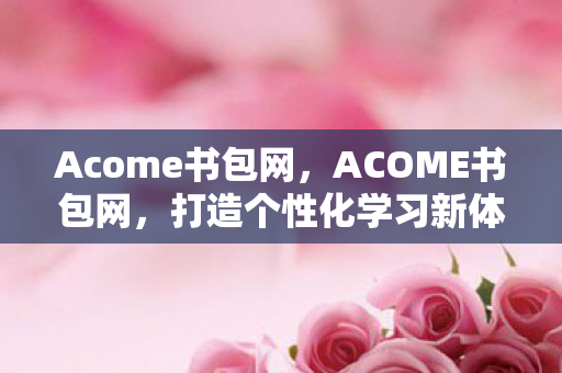 Acome书包网,ACOME书包网,打造个性化学习新体验 Acome书包网,ACOME书包网,打造个性化学习新体验