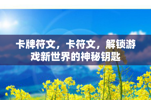 卡牌符文,卡符文,解锁游戏新世界的神秘钥匙 卡牌符文,卡符文,解锁游戏新世界的神秘钥匙