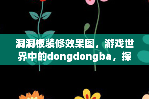 洞洞板装修效果图,游戏世界中的dongdongba,探索虚拟社交的新领域 洞洞板装修效果图,游戏世界中的dongdongba,探索虚拟社交的新领域